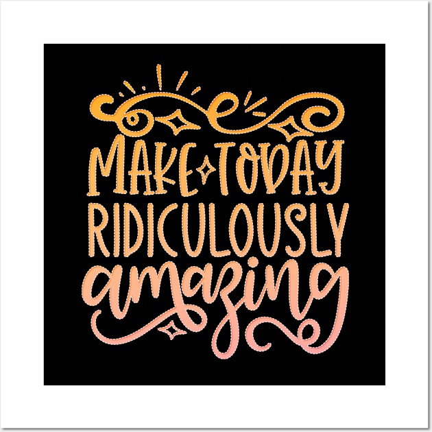 Make Today Ridiculously Amazing Wall Art by goldstarling